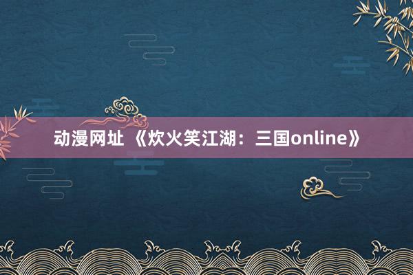 动漫网址 《炊火笑江湖:三国online》