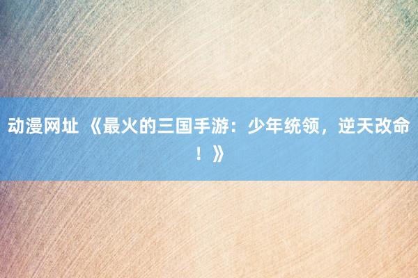动漫网址 《最火的三国手游：少年统领，逆天改命！》