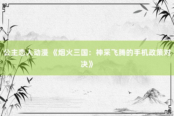 公主恋人动漫 《烟火三国:神采飞腾的手机政策对决》
