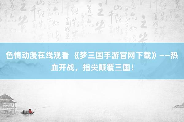 色情动漫在线观看 《梦三国手游官网下载》——热血开战,指尖颠覆三国!