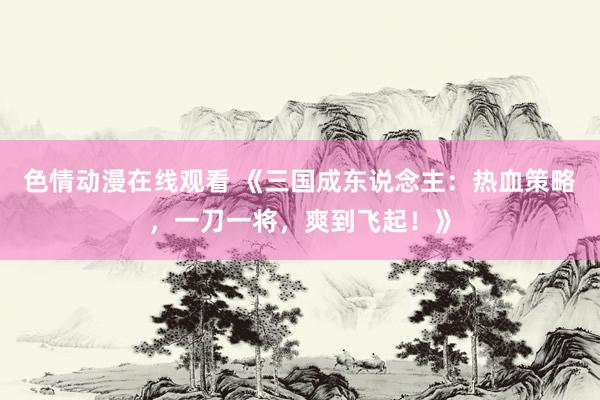 色情动漫在线观看 《三国成东说念主:热血策略,一刀一将,爽到飞起!》