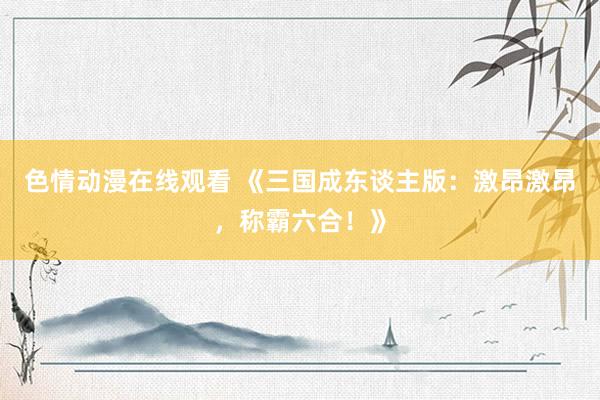 色情动漫在线观看 《三国成东谈主版:激昂激昂,称霸六合!》