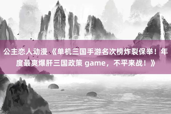 公主恋人动漫 《单机三国手游名次榜炸裂保举！年度最爽爆肝三国政策 game，不平来战！》