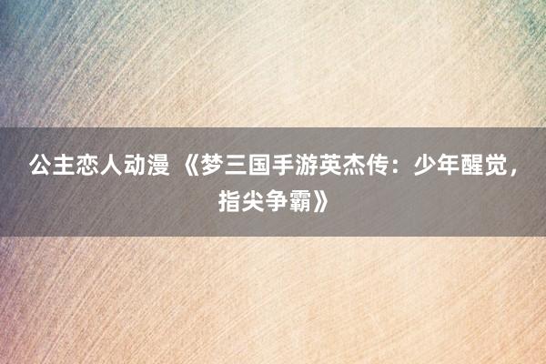公主恋人动漫 《梦三国手游英杰传:少年醒觉,指尖争霸》