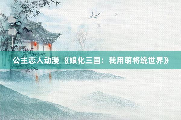 公主恋人动漫 《娘化三国:我用萌将统世界》