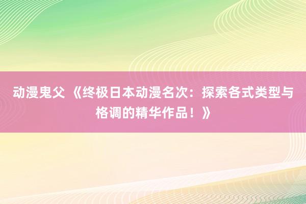 动漫鬼父 《终极日本动漫名次：探索各式类型与格调的精华作品！》